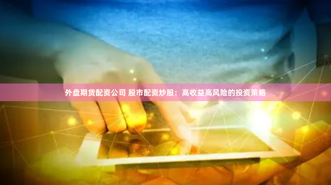 外盘期货配资公司 股市配资炒股:高收益高风险的投资策略