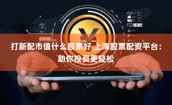 打新配市值什么股票好 上海股票配资平台:助你投资更轻松