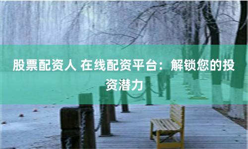 股票配资人 在线配资平台:解锁您的投资潜力