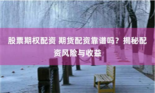 股票期权配资 期货配资靠谱吗?揭秘配资风险与收益