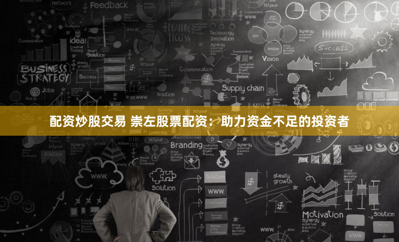 配资炒股交易 崇左股票配资：助力资金不足的投资者