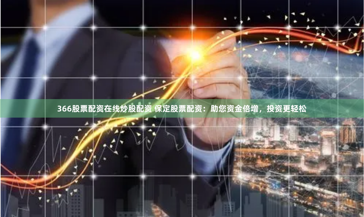 366股票配资在线炒股配资 保定股票配资：助您资金倍增，投资更轻松