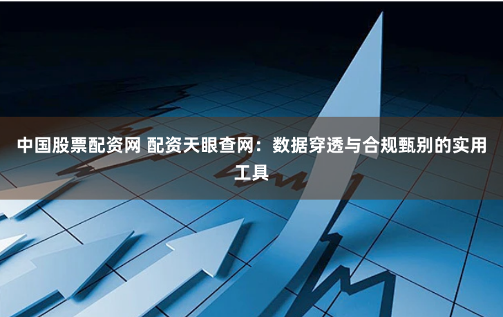 中国股票配资网 配资天眼查网:数据穿透与合规甄别的实用工具