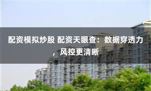 配资模拟炒股 配资天眼查：数据穿透力，风控更清晰