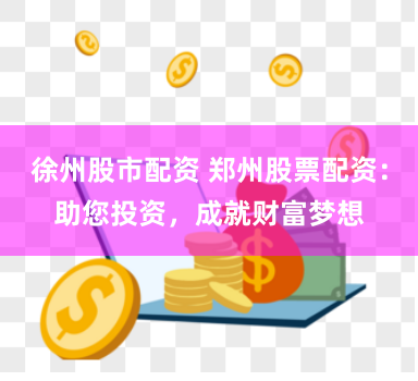 徐州股市配资 郑州股票配资：助您投资，成就财富梦想