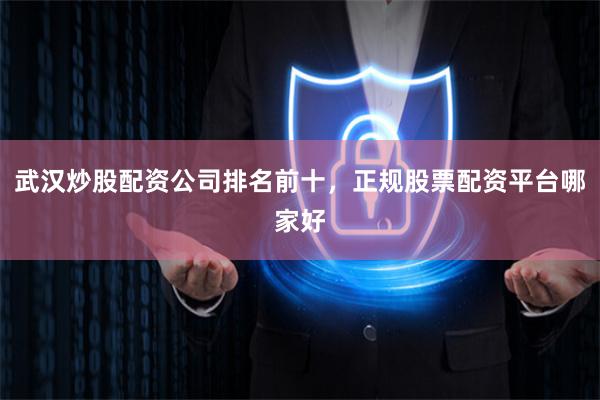 武汉炒股配资公司排名前十,正规股票配资平台哪家好