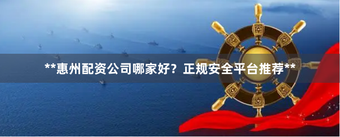 **惠州配资公司哪家好？正规安全平台推荐**