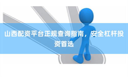 山西配资平台正规查询指南，安全杠杆投资首选