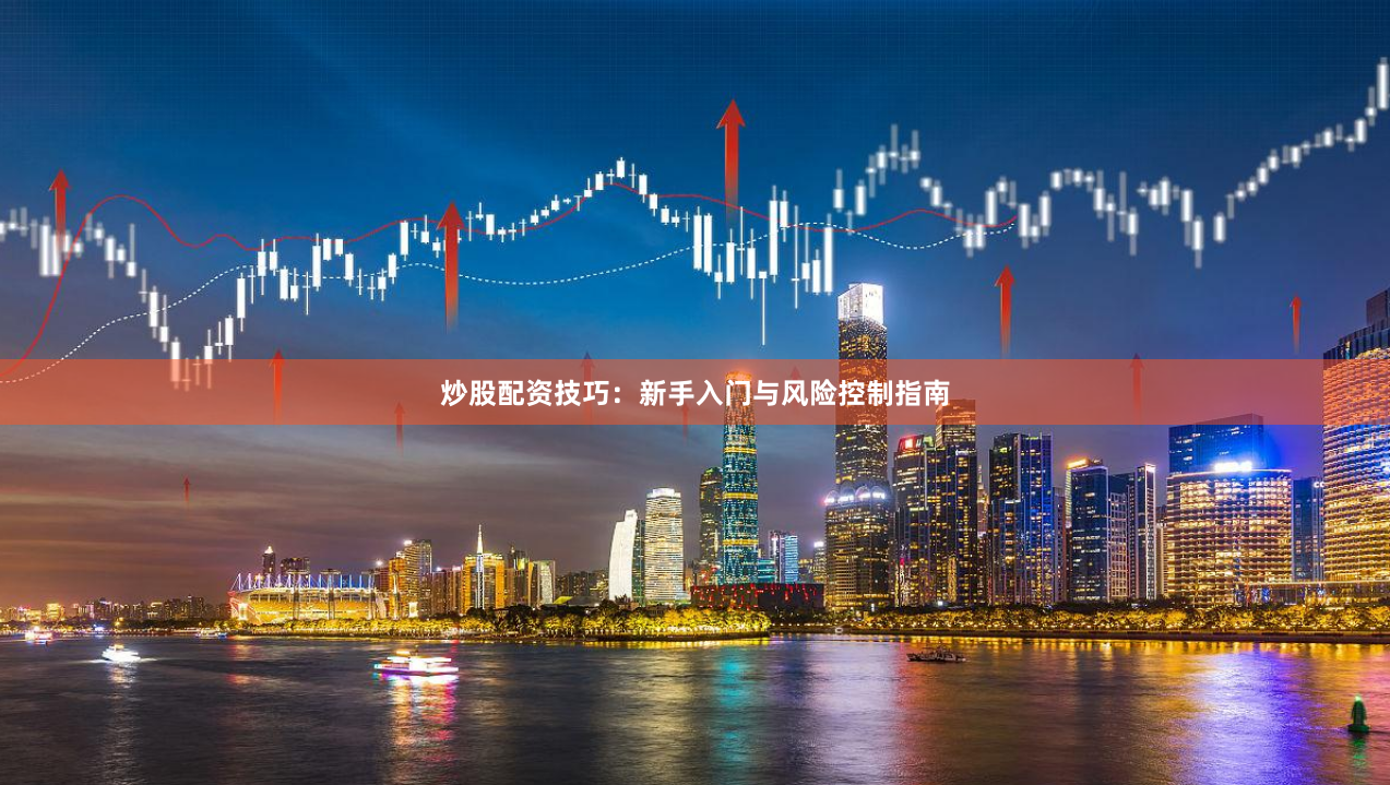 炒股配资技巧：新手入门与风险控制指南
