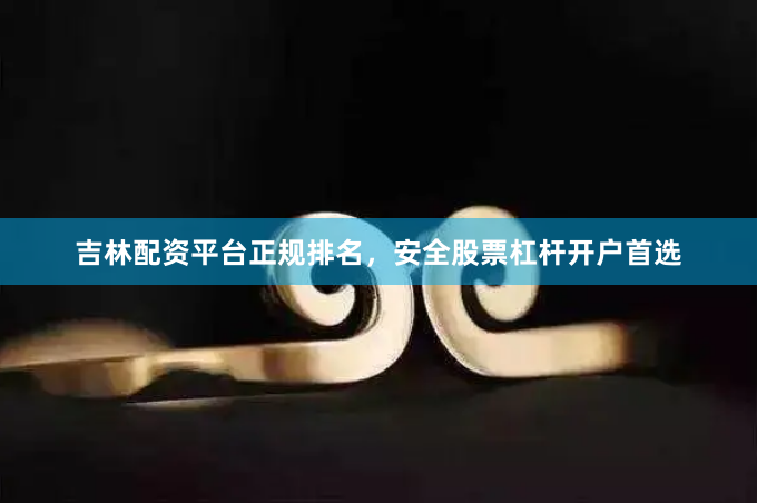 吉林配资平台正规排名，安全股票杠杆开户首选