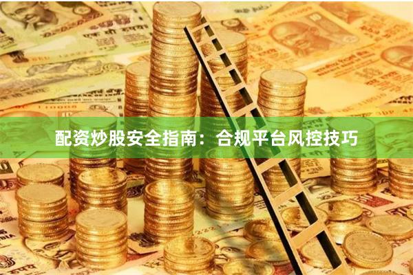 配资炒股安全指南：合规平台风控技巧