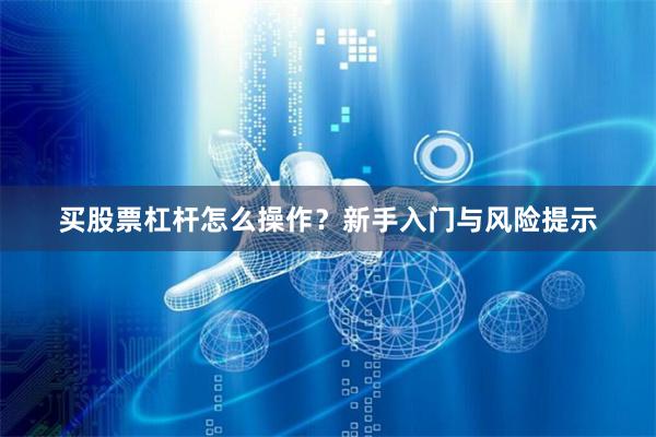 买股票杠杆怎么操作?新手入门与风险提示