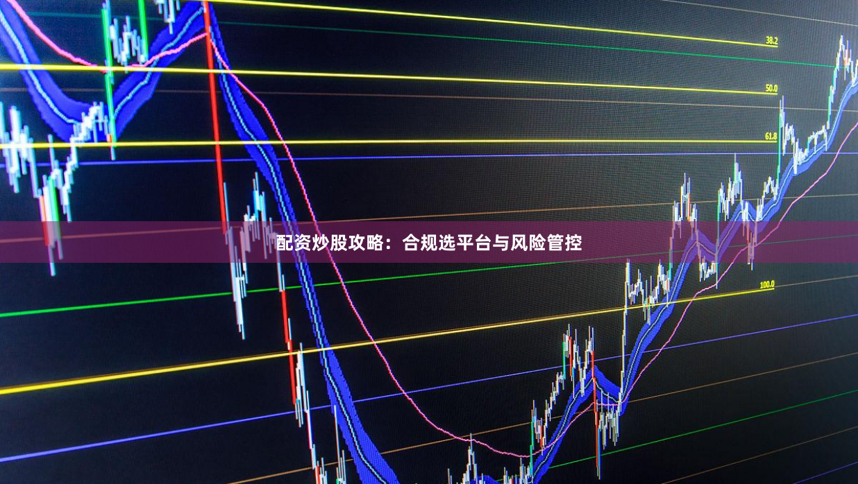 配资炒股攻略：合规选平台与风险管控
