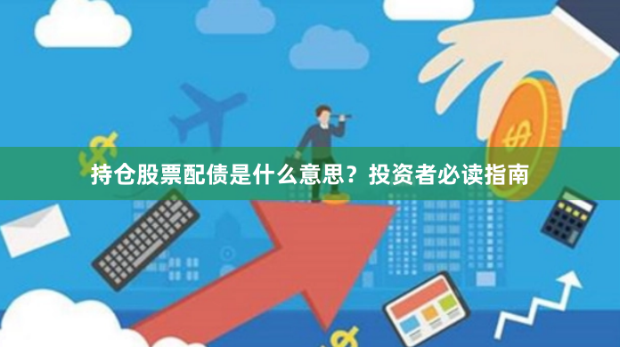持仓股票配债是什么意思？投资者必读指南