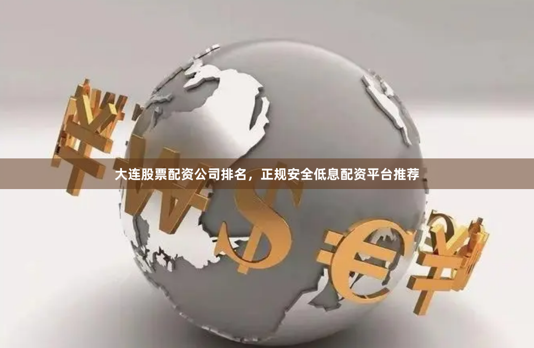 大连股票配资公司排名，正规安全低息配资平台推荐