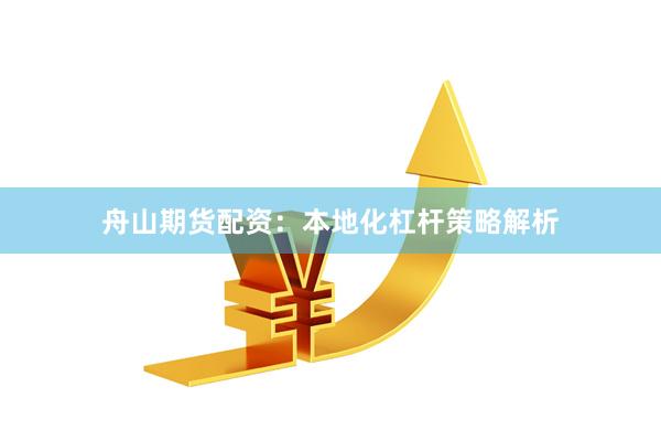 舟山期货配资：本地化杠杆策略解析