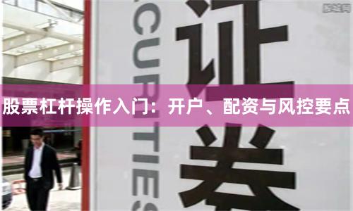 股票杠杆操作入门：开户、配资与风控要点