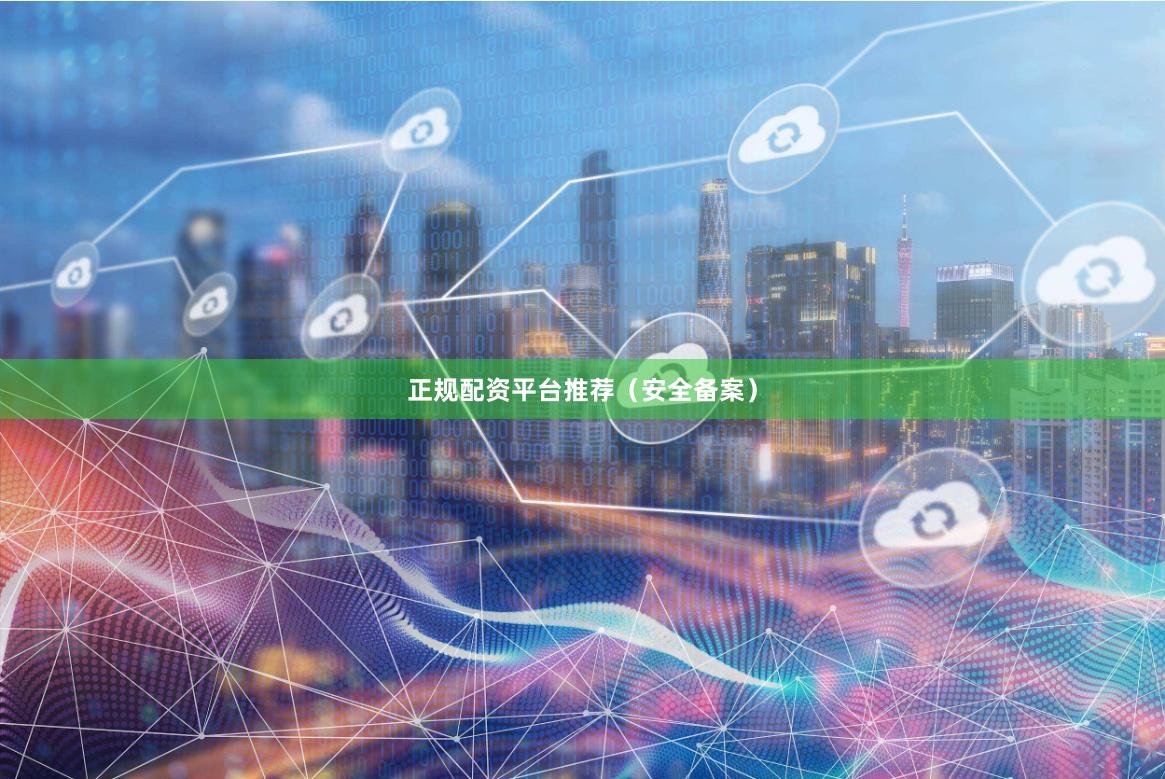 正规配资平台推荐（安全备案）