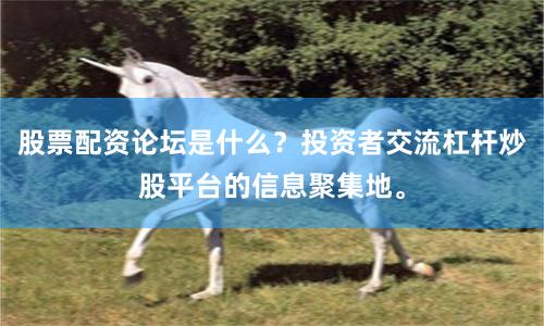 股票配资论坛是什么？投资者交流杠杆炒股平台的信息聚集地。