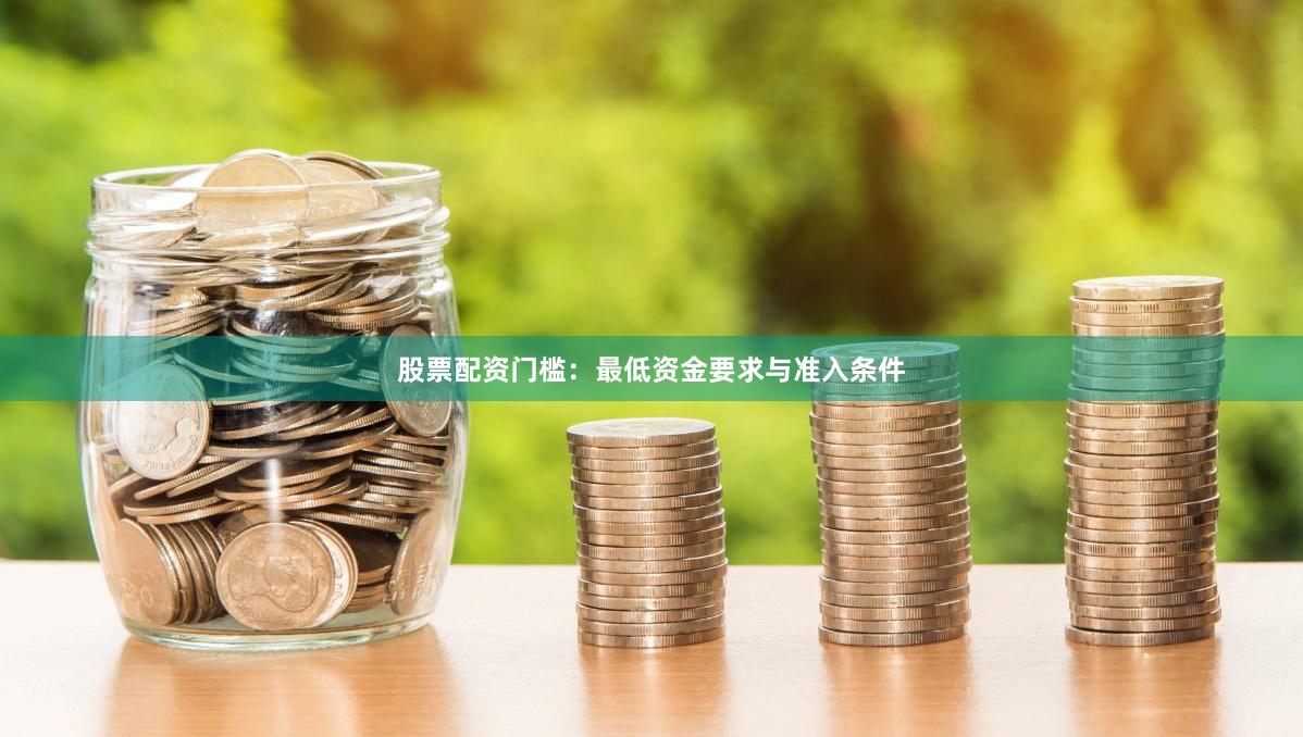 股票配资门槛：最低资金要求与准入条件