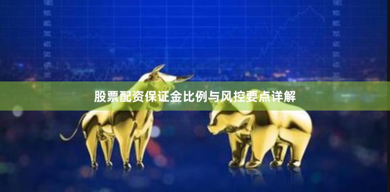 股票配资保证金比例与风控要点详解