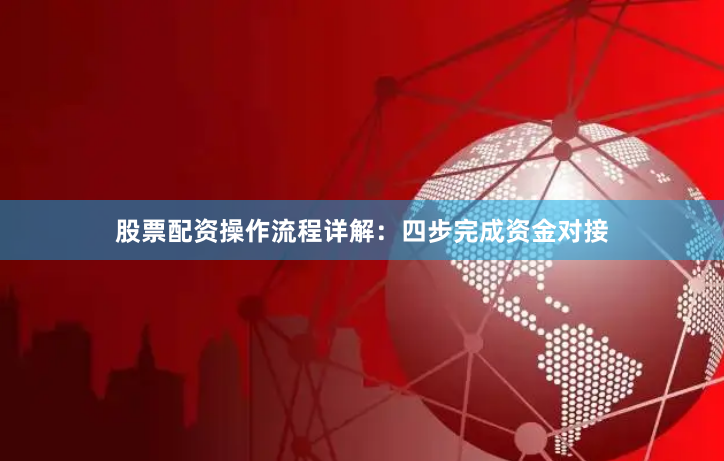 股票配资操作流程详解：四步完成资金对接