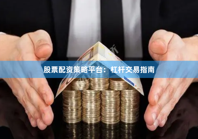 股票配资策略平台：杠杆交易指南