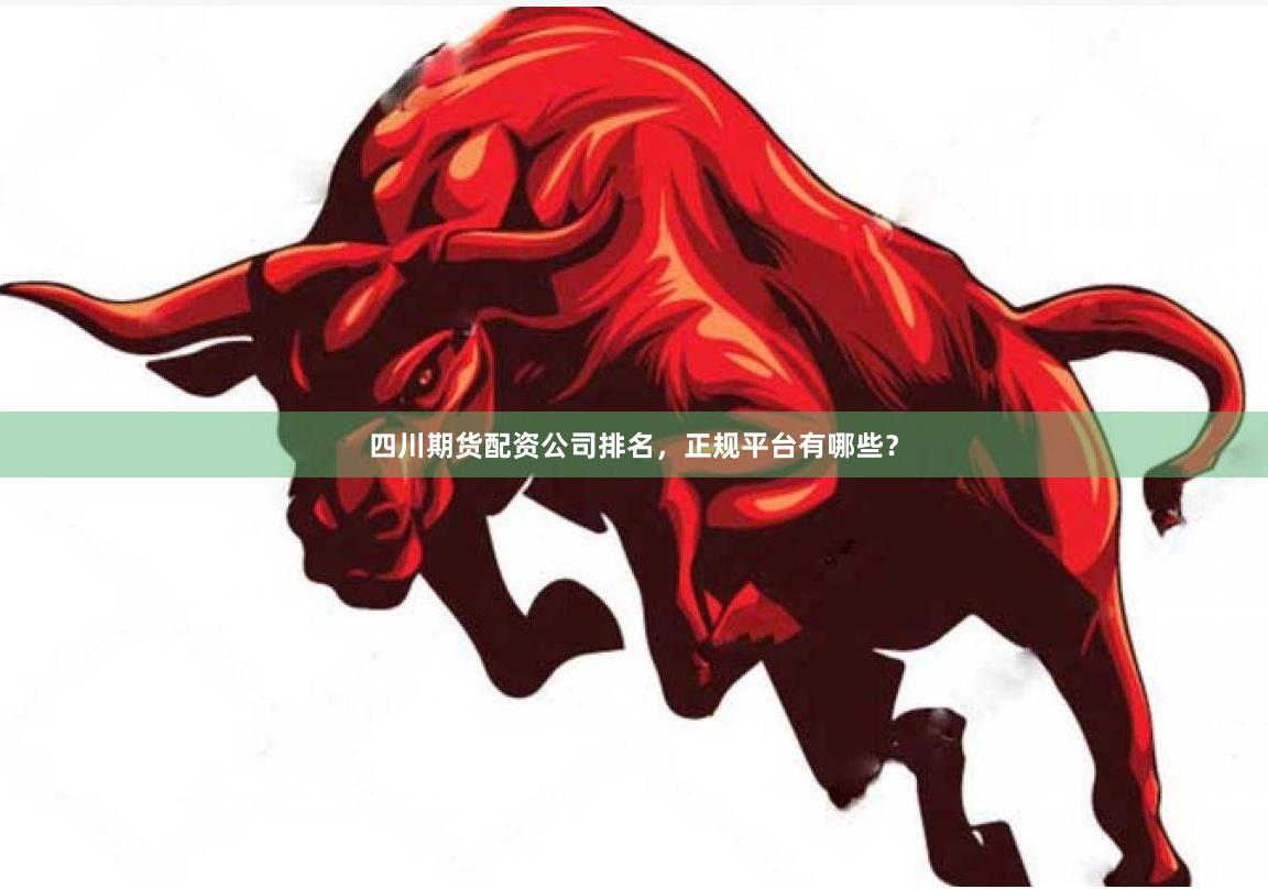 四川期货配资公司排名，正规平台有哪些？