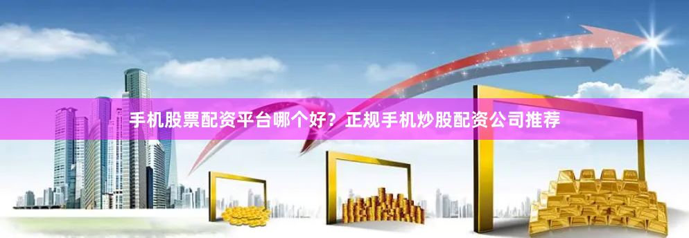 手机股票配资平台哪个好？正规手机炒股配资公司推荐