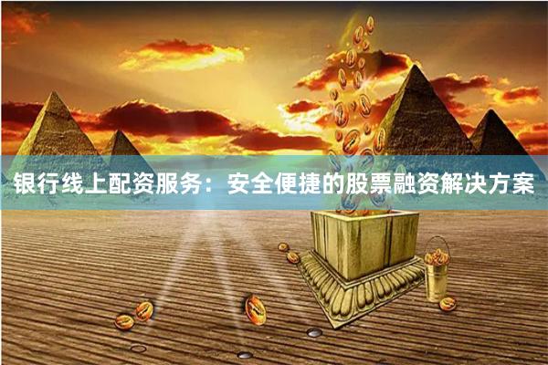 银行线上配资服务：安全便捷的股票融资解决方案