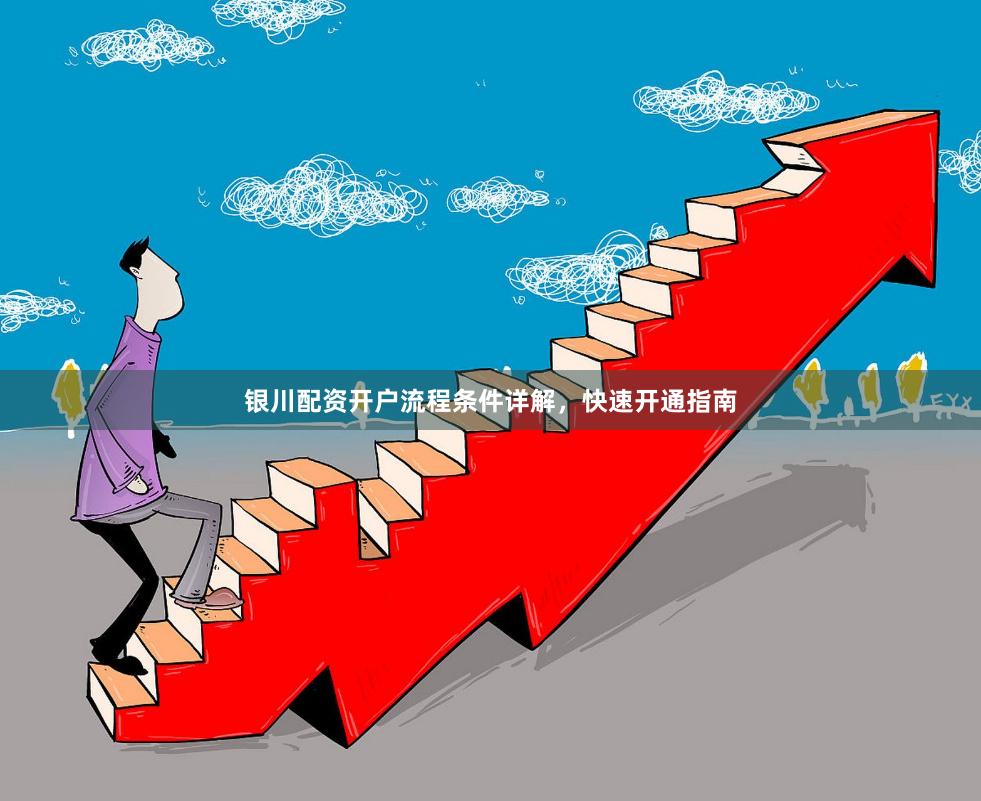 银川配资开户流程条件详解，快速开通指南