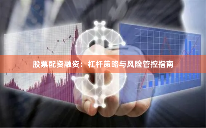 股票配资融资：杠杆策略与风险管控指南