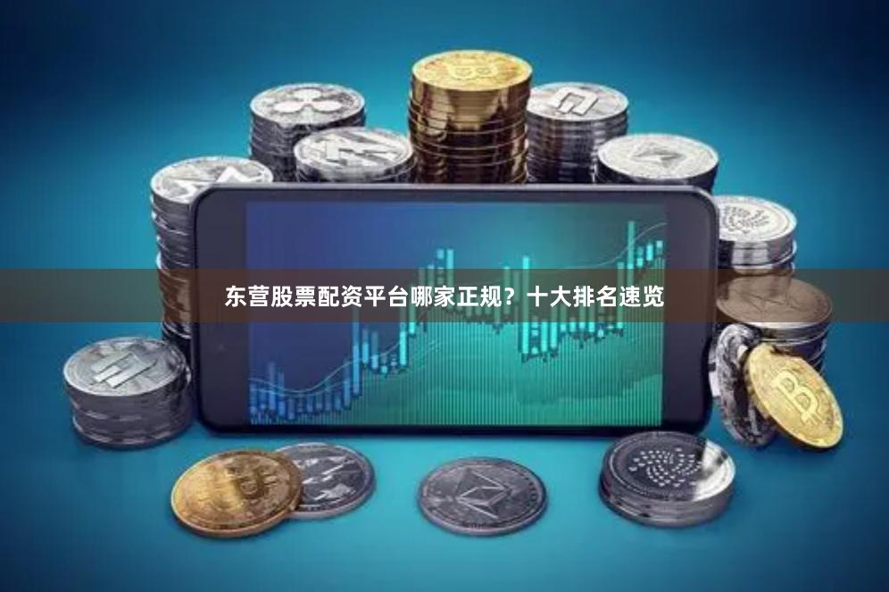东营股票配资平台哪家正规？十大排名速览
