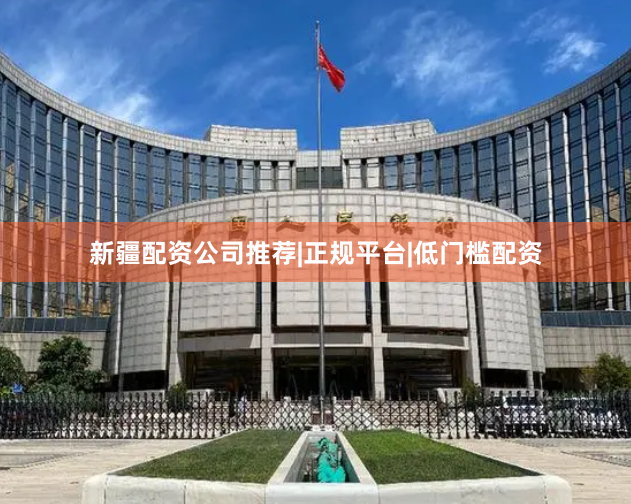 新疆配资公司推荐|正规平台|低门槛配资