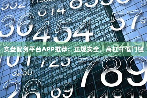 实盘配资平台APP推荐：正规安全，高杠杆低门槛