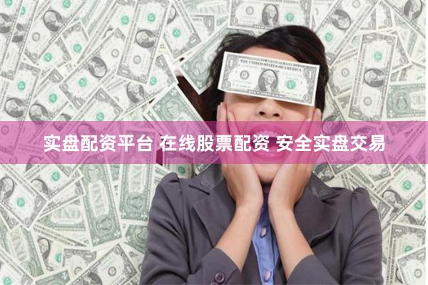 实盘配资平台 在线股票配资 安全实盘交易