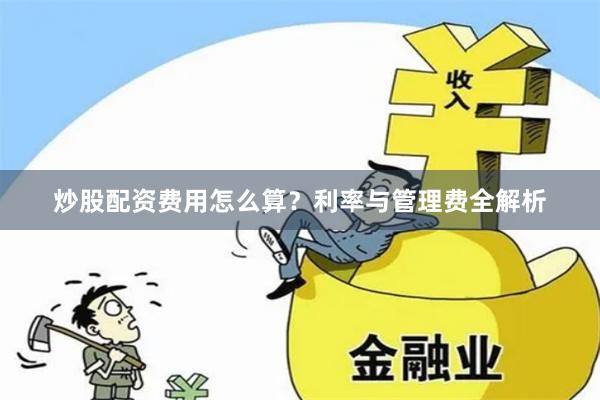炒股配资费用怎么算？利率与管理费全解析