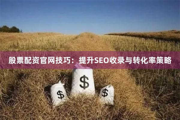 股票配资官网技巧：提升SEO收录与转化率策略