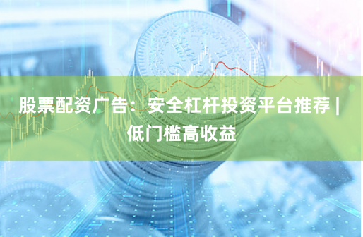 股票配资广告：安全杠杆投资平台推荐 | 低门槛高收益