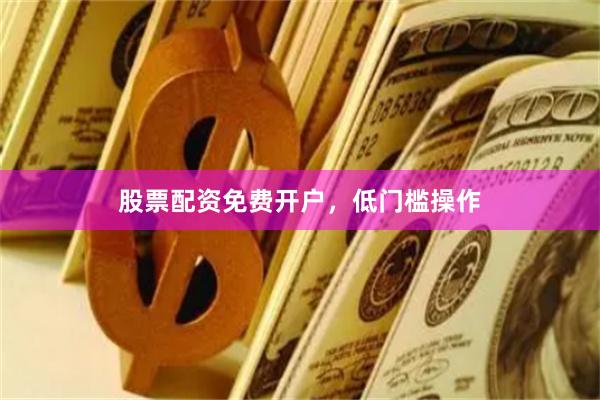股票配资免费开户，低门槛操作