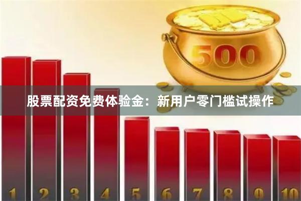 股票配资免费体验金：新用户零门槛试操作