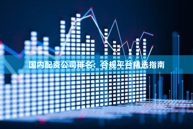国内配资公司排名：合规平台精选指南