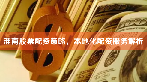 淮南股票配资策略，本地化配资服务解析