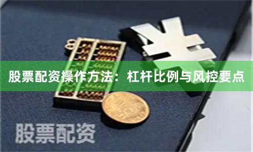股票配资操作方法:杠杆比例与风控要点