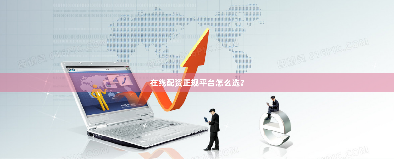 在线配资正规平台怎么选？