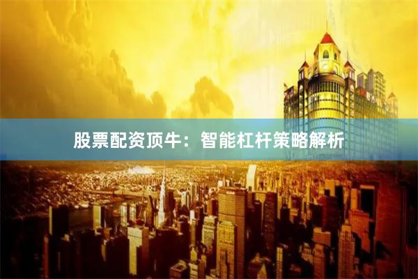 股票配资顶牛:智能杠杆策略解析