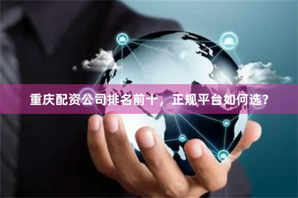 重庆配资公司排名前十，正规平台如何选？