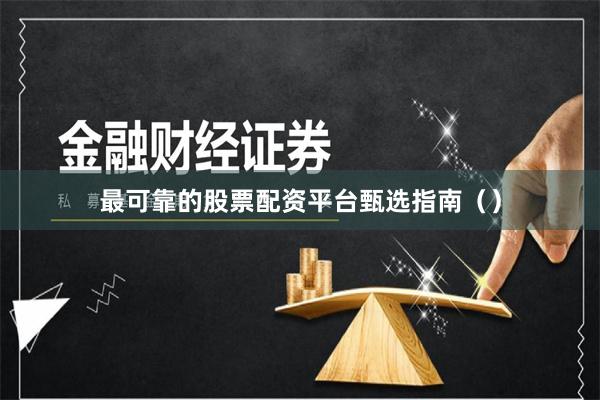 最可靠的股票配资平台甄选指南（）