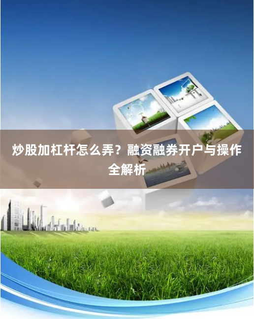 炒股加杠杆怎么弄？融资融券开户与操作全解析