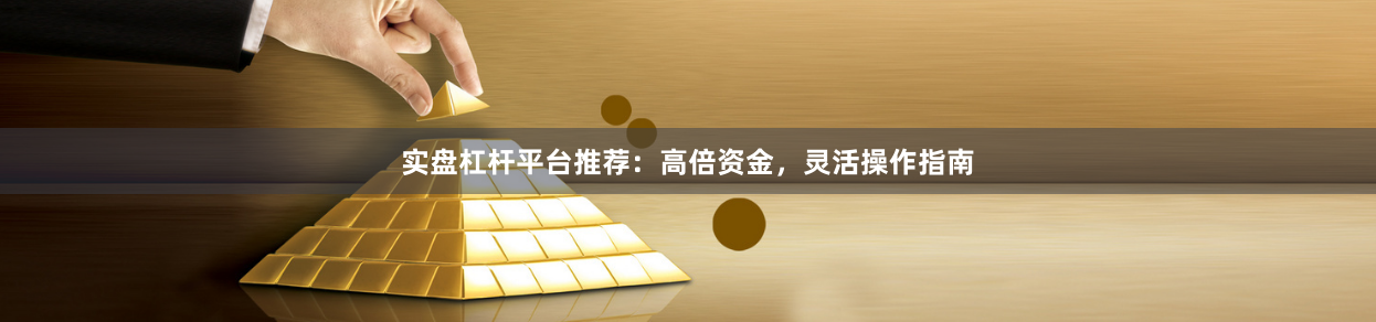 实盘杠杆平台推荐：高倍资金，灵活操作指南